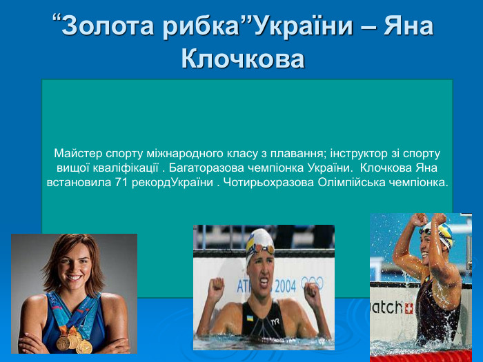 “Золота рибка”України – Яна Клочкова Майстер спорту міжнародного класу з плавання; інструктор зі спорту вищої кваліфікації . Багаторазова чемпіонка України.  Клочкова Яна встановила 71 рекордУкраїни . Чотирьохразова Олімпійська чемпіонка.     