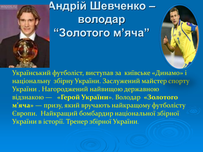 Андрій Шевченко –  володар “Золотого м’яча” Український футболіст, виступав за  київське «Динамо» і національну  збірну України. Заслужений майстер спорту України . Нагороджений найвищою державною відзнакою —   «Герой України». Володар  «Золотого м’яча» — призу, який вручають найкращому футболісту Європи.  Найкращий бомбардир національної збірної України в історії. Тренер збірної України. 