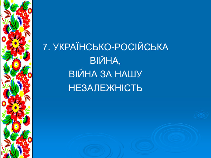 7. УКРАЇНСЬКО-РОСІЙСЬКА ВІЙНА, ВІЙНА ЗА НАШУ  НЕЗАЛЕЖНІСТЬ 
