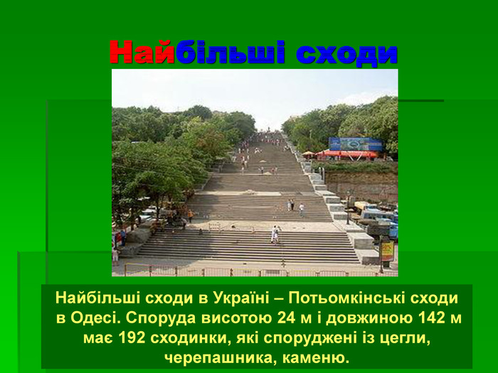 Найбільші сходи Найбільші сходи в Україні – Потьомкінські сходи  в Одесі. Споруда висотою 24 м і довжиною 142 м має 192 сходинки, які споруджені із цегли, черепашника, каменю. 