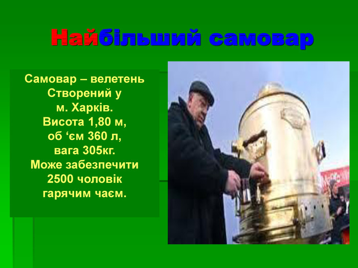 Найбільший самовар Самовар – велетень Створений у  м. Харків.  Висота 1,80 м,  об ‘єм 360 л,  вага 305кг.  Може забезпечити  2500 чоловік  гарячим чаєм.  