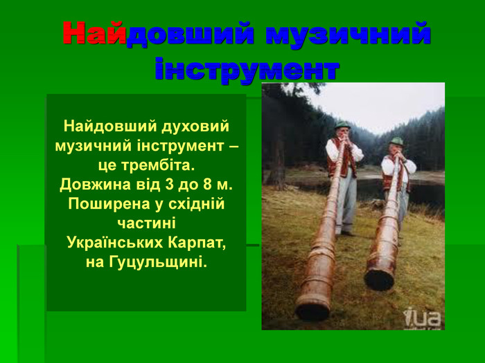 Найдовший музичний інструмент  Найдовший духовий музичний інструмент – це трембіта.  Довжина від 3 до 8 м. Поширена у східній частині  Українських Карпат,  на Гуцульщині.    