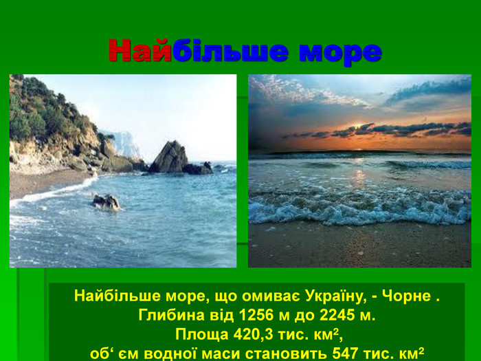 Найбільше море Найбільше море, що омиває Україну, - Чорне . Глибина від 1256 м до 2245 м.  Площа 420,3 тис. кмІ, об‘ єм водної маси становить 547 тис. кмІ 