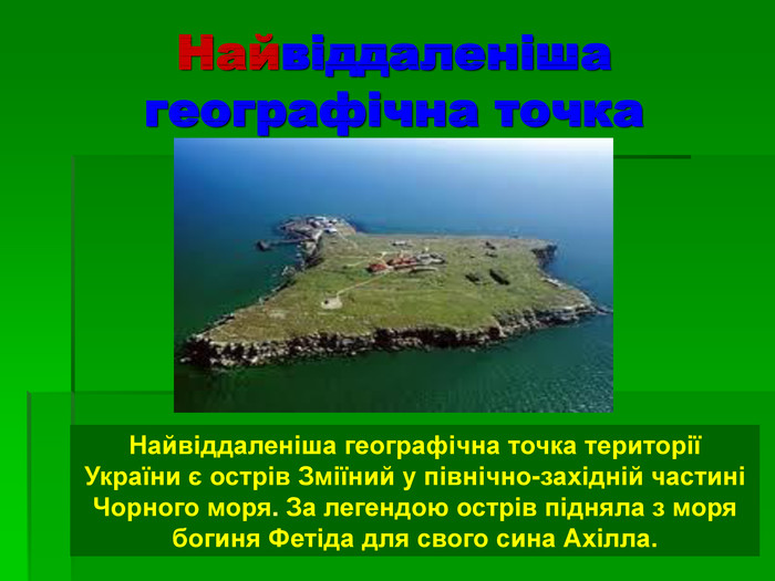 Найвіддаленіша географічна точка Найвіддаленіша географічна точка території України є острів Зміїний у північно-західній частині Чорного моря. За легендою острів підняла з моря богиня Фетіда для свого сина Ахілла. 