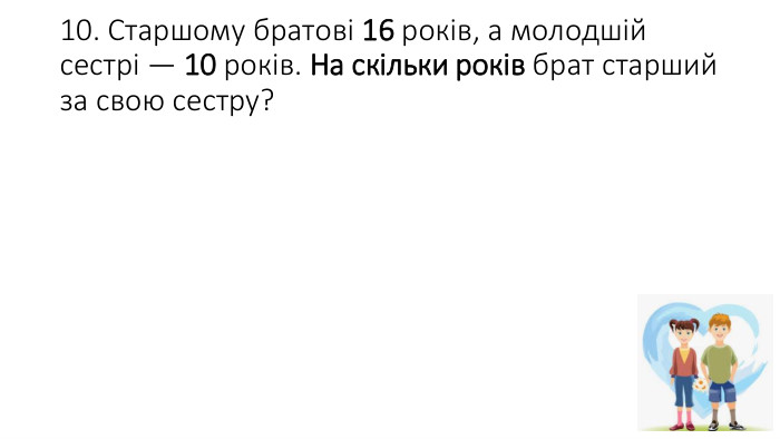 10. Старшому братові 16 років, а молодшій сестрі — 10 років. На скільки років брат старший за свою сестру?