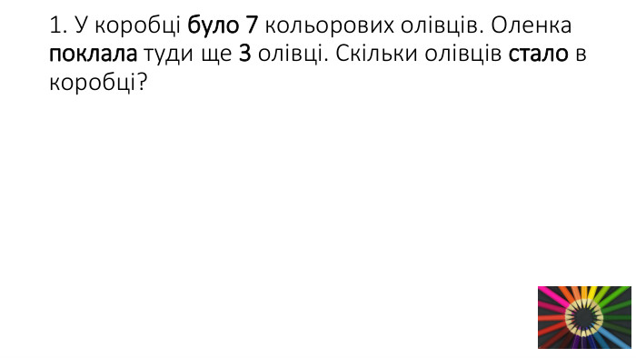 1. У коробці було 7 кольорових олівців. Оленка поклала туди ще 3 олівці. Скільки олівців стало в коробці?