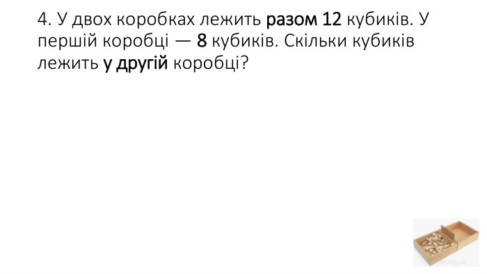 4. У двох коробках лежить разом 12 кубиків. У першій коробці — 8 кубиків. Скільки кубиків лежить у другій коробці?