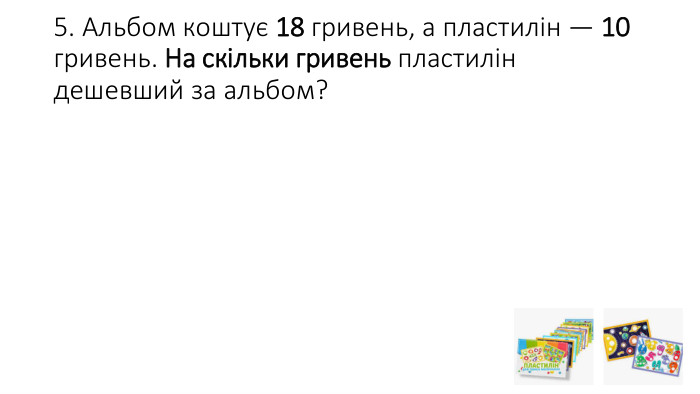 5. Альбом коштує 18 гривень, а пластилін — 10 гривень. На скільки гривень пластилін дешевший за альбом?