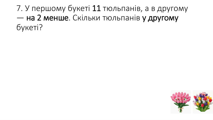 7. У першому букеті 11 тюльпанів, а в другому — на 2 менше. Скільки тюльпанів у другому букеті?