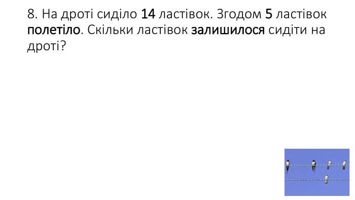 8. На дроті сиділо 14 ластівок. Згодом 5 ластівок полетіло. Скільки ластівок залишилося сидіти на дроті?