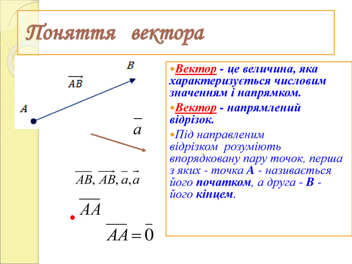  Поняття   вектора Вектор - це величина, яка характеризується числовим значенням і напрямком.  Вектор - напрямлений відрізок. Під направленим відрізком  розуміють впорядковану пару точок, перша з яких - точка A - називається його початком, а друга - B - його кінцем.   