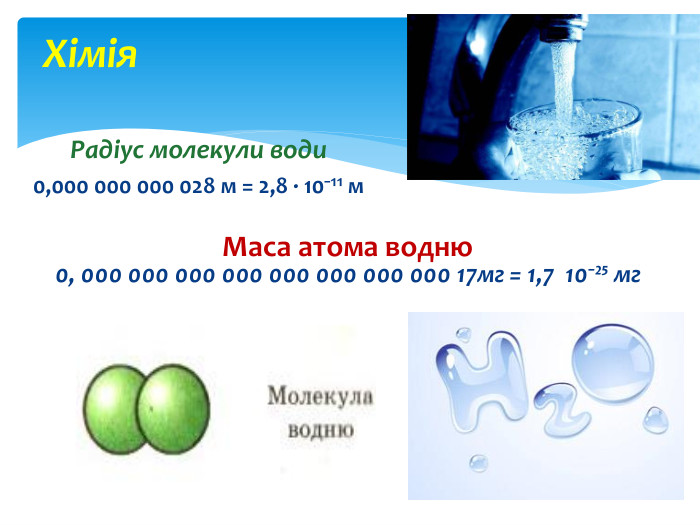 Хімія. Радіус молекули води0,000 000 000 028 м = 2,8 ∙ 10⁻¹¹ м. Маса атома водню0, 000 000 000 000 000 000 000 000 17мг = 1,7 10⁻²⁵ мг