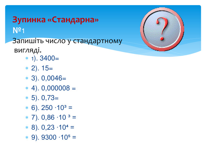 Зупинка «Стандарна»№1 Запишіть число у стандартному вигляді. та вкажіть порядок числа:1). 3400=2). 15=3). 0,0046= 4). 0,000008 = 5). 0,73=6). 250 ∙10³ = 7). 0,86 ∙10 ³ = 8). 0,23 ∙10⁴ = 9). 9300 ∙10⁵ = 