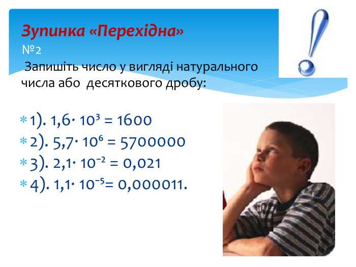 1). 1,6∙ 10³ = 16002). 5,7∙ 10⁶ = 57000003). 2,1∙ 10⁻² = 0,0214). 1,1∙ 10⁻⁵= 0,000011.  Зупинка «Перехідна»№2 Запишіть число у вигляді натурального числа або десяткового дробу: