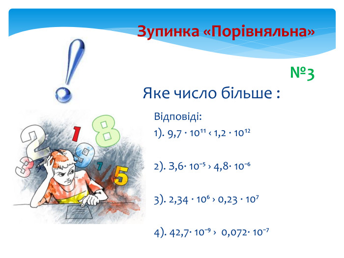 Зупинка «Порівняльна»№3 Яке число більше :	Відповіді: 1). 9,7 ∙ 10¹¹ ‹ 1,2 ∙ 10¹²2). З,6∙ 10⁻⁵ › 4,8∙ 10⁻⁶3). 2,34 ∙ 10⁶ › 0,23 ∙ 10⁷4). 42,7∙ 10⁻⁹ › 0,072∙ 10⁻⁷