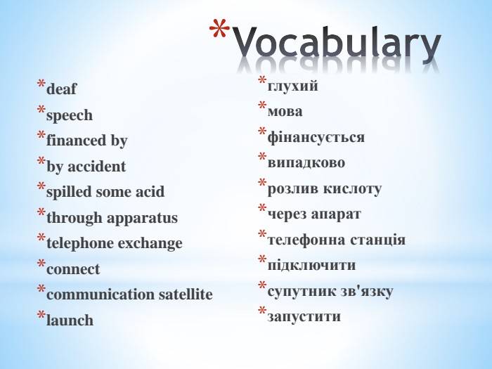 Vocabularydeaf speechfinanced by by accidentspilled some acidthrough apparatus telephone exchangeconnectcommunication satellitelaunchглухиймовафінансуєтьсявипадковорозлив кислотучерез апараттелефонна станціяпідключитисупутник зв'язкузапустити