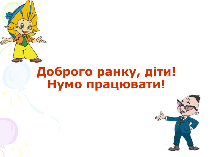        Доброго ранку, діти! Нумо працювати! 