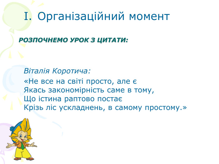     РОЗПОЧНЕМО УРОК З ЦИТАТИ:    Організаційний момент     Віталія Коротича: «Не все на світі просто, але є Якась закономірність саме в тому, Що істина раптово постає Крізь ліс ускладнень, в самому простому.» 