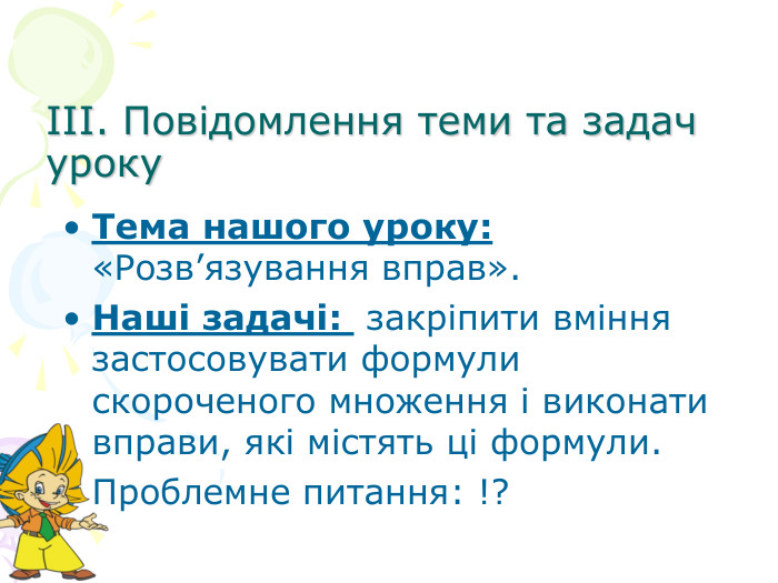 III. Повідомлення теми та задач уроку Тема нашого уроку: «Розв’язування вправ». Наші задачі:  закріпити вміння застосовувати формули скороченого множення і виконати вправи, які містять ці формули. Проблемне питання: !?  