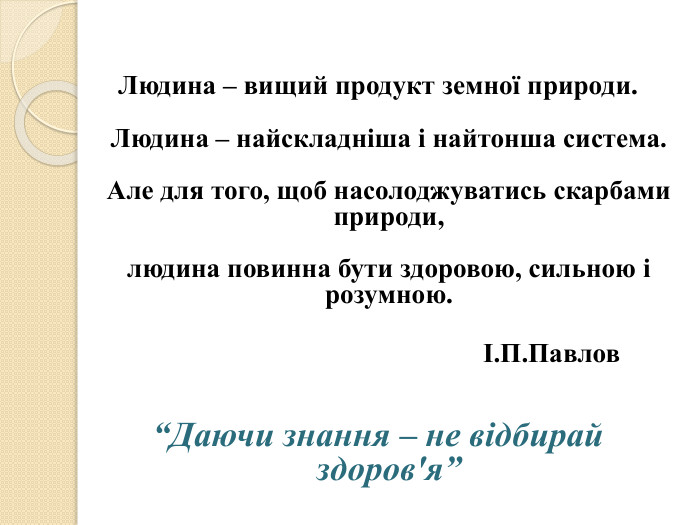Людина – вищий продукт земної природи. Людина – найскладніша і найтонша система. Але для того, щоб насолоджуватись скарбами природи,людина повинна бути здоровою, сильною і розумною. І. П. Павлов“Даючи знання – не відбирай здоров'я”