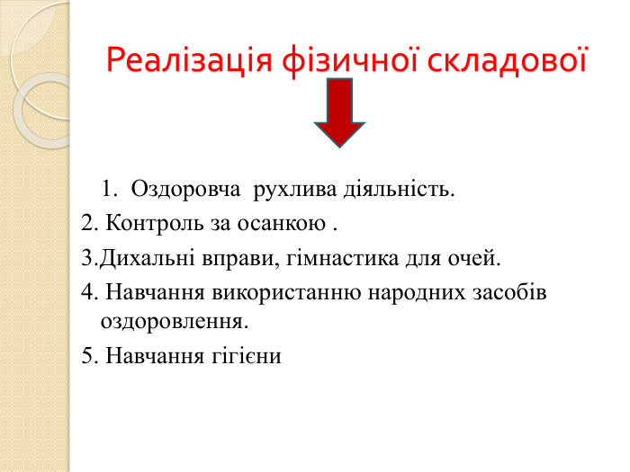 Реалізація фізичної складової 1. Оздоровча рухлива діяльність.2. Контроль за осанкою .3. Дихальні вправи, гімнастика для очей.4. Навчання використанню народних засобів оздоровлення.5. Навчання гігієни