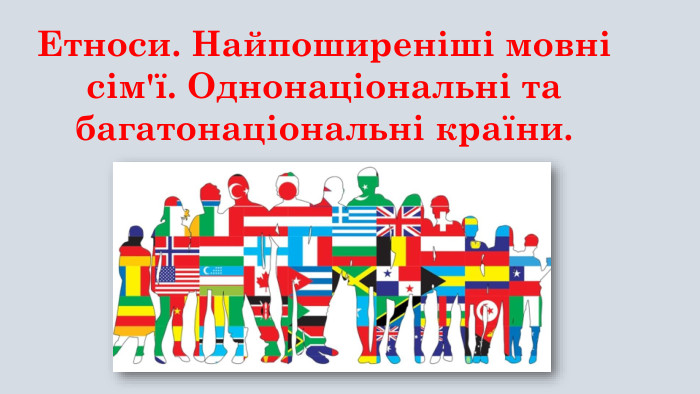 Етноси. Найпоширеніші мовні сім'ї. Однонаціональні та багатонаціональні країни.