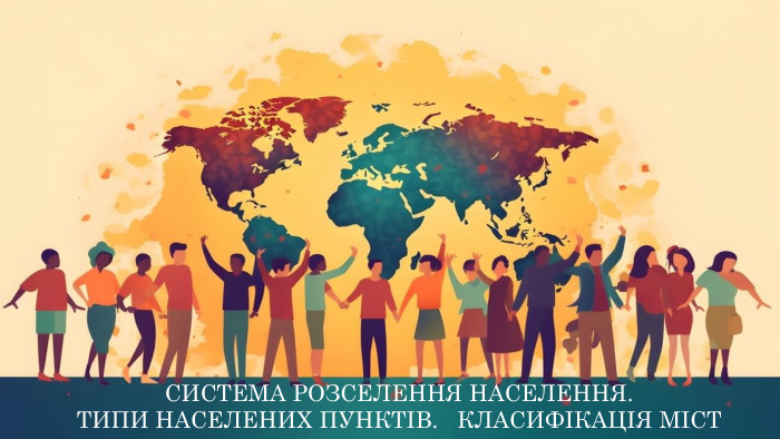СИСТЕМА РОЗСЕЛЕННЯ НАСЕЛЕННЯ. ТИПИ НАСЕЛЕНИХ ПУНКТІВ. КЛАСИФІКАЦІЯ МІСТ 
