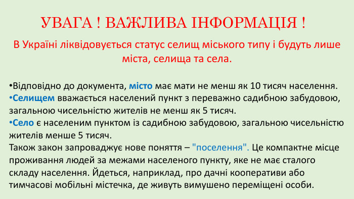 В Україні ліквідовується статус селищ міського типу і будуть лише міста, селища та села. Відповідно до документа, місто має мати не менш як 10 тисяч населення. Селищем вважається населений пункт з переважно садибною забудовою, загальною чисельністю жителів не менш як 5 тисяч. Село є населеним пунктом із садибною забудовою, загальною чисельністю жителів менше 5 тисяч. Також закон запроваджує нове поняття – 
