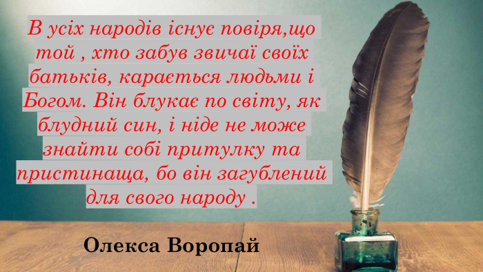 В усіх народів існує повіря,що той , хто забув звичаї своїх батьків, карається людьми і Богом. Він блукає по світу, як блудний син, і ніде не може знайти собі притулку та пристинаща, бо він загублений для свого народу . Олекса Воропай 