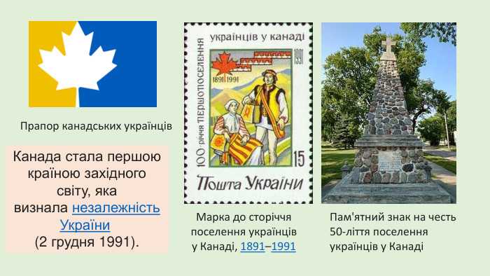 Прапор канадських українців. Марка до сторіччя поселення українців у Канаді, 1891–1991 Пам'ятний знак на честь 50-ліття поселення українців у КанадіКанада стала першою країною західного світу, яка визнала незалежність України (2 грудня 1991).