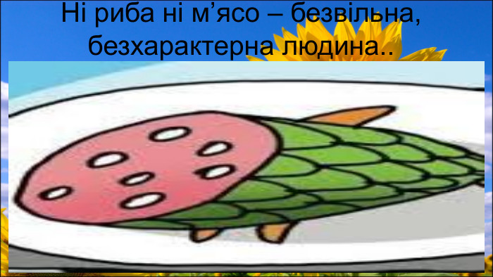  Ні риба ні м’ясо – безвільна, безхарактерна людина..
