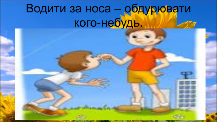  Водити за носа – обдурювати кого-небудь.