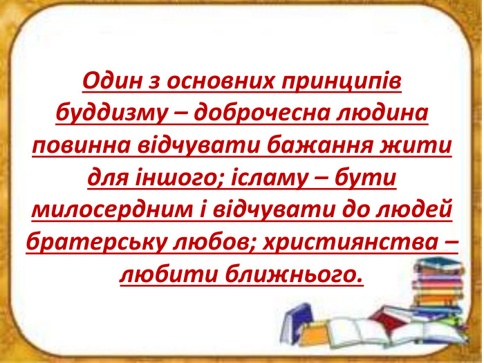 Один з основних принципів буддизму – доброчесна людина повинна відчувати бажання жити для іншого; ісламу – бути милосердним і відчувати до людей братерську любов; християнства – любити ближнього.
