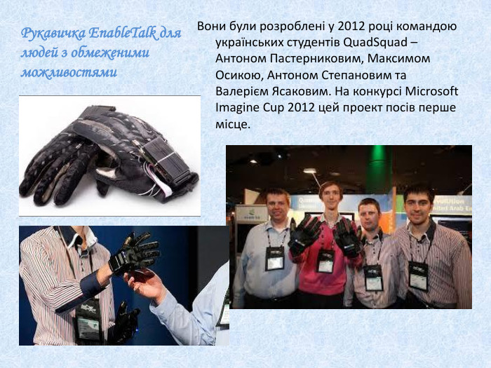 Рукавичка Enable. Talk для людей з обмеженими можливостями. Вони були розроблені у 2012 році командою українських студентів Quad. Squad – Антоном Пастерниковим, Максимом Осикою, Антоном Степановим та Валерієм Ясаковим. На конкурсі Microsoft Imagine Cup 2012 цей проект посів перше місце.
