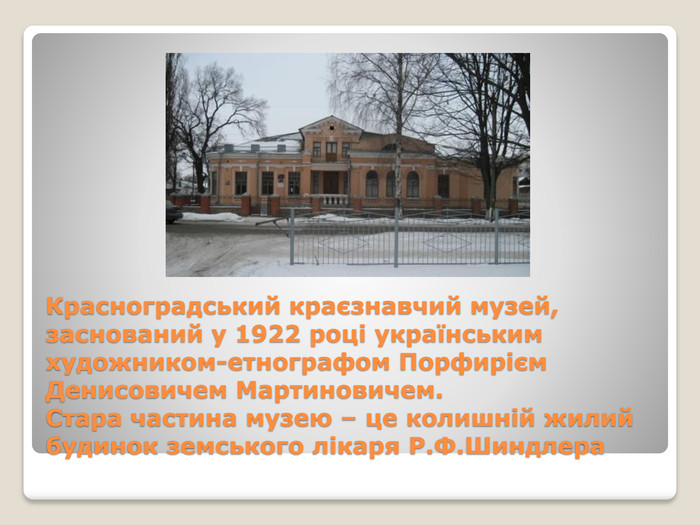 Красноградський краєзнавчий музей, заснований у 1922 році українським художником-етнографом Порфирієм Денисовичем Мартиновичем. Стара частина музею – це колишній жилий будинок земського лікаря Р. Ф. Шиндлера