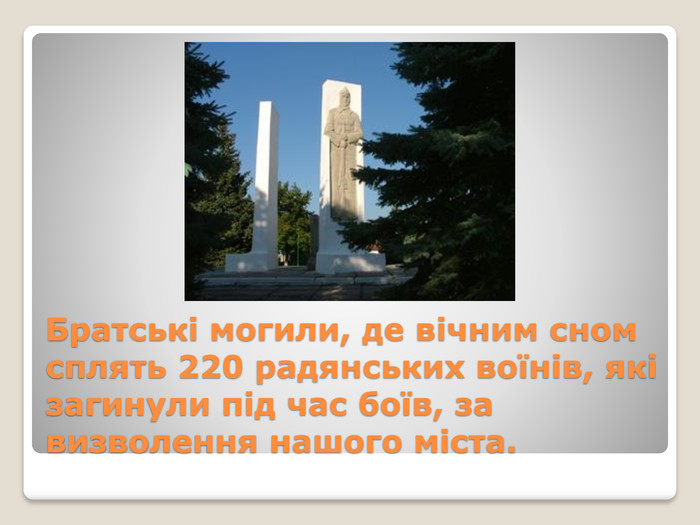 Братські могили, де вічним сном сплять 220 радянських воїнів, які загинули під час боїв, за визволення нашого міста.