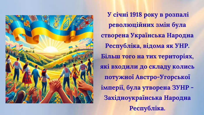  У січні 1918 року в розпалі революційних змін була створена Українська Народна Республіка, відома як УНР. Більш того на тих територіях, які входили до складу колись потужної Австро-Угорської імперії, була утворена ЗУНР - Західноукраїнська Народна Республіка. 