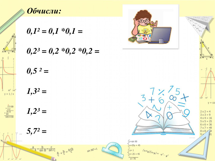 Обчисли: 0,1² = 0,1 *0,1 = 0,2³ = 0,2 *0,2 *0,2 = 0,5 ² =1,3² = 1,2³ =5,7² = 