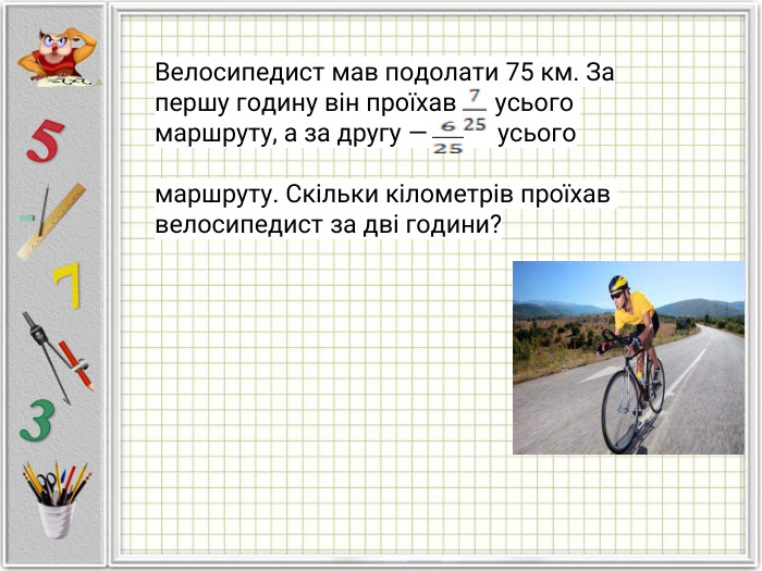 Велосипедист мав подолати 75 км. За першу годину він проїхав усього маршруту, а за другу — усього маршруту. Скільки кілометрів проїхав велосипедист за дві години?