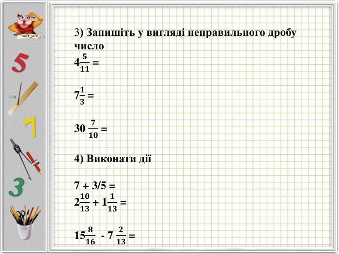 3) Запишіть у вигляді неправильного дробучисло 4𝟓𝟏𝟏 = 7𝟏𝟑 =30 𝟕𝟏𝟎 =4) Виконати дії7 + 3/5 =2𝟏𝟎𝟏𝟑 + 1𝟏𝟏𝟑 = 15𝟖𝟏𝟔 - 7 𝟐𝟏𝟑 = 