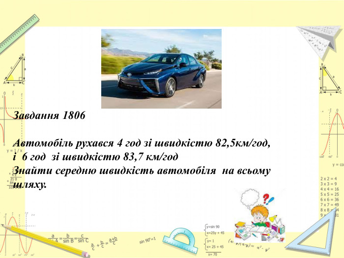 Завдання 1806 Автомобіль рухався 4 год зі швидкістю 82,5км/год, і 6 год зі швидкістю 83,7 км/год. Знайти середню швидкість автомобіля на всьому шляху.