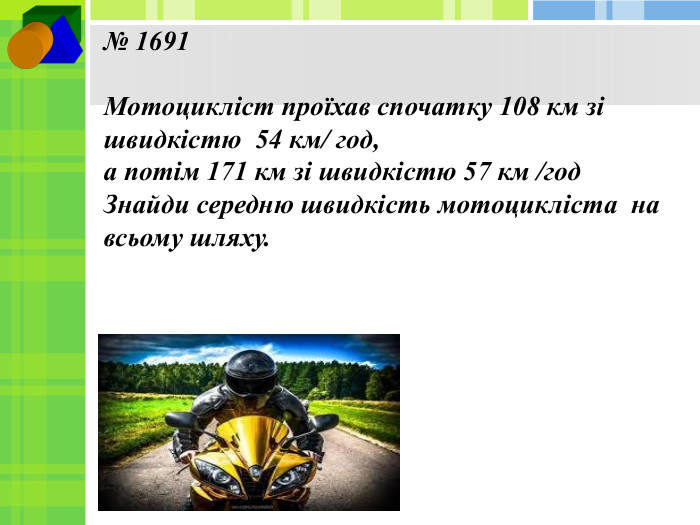 № 1691 Мотоцикліст проїхав спочатку 108 км зі швидкістю 54 км/ год, а потім 171 км зі швидкістю 57 км /год Знайди середню швидкість мотоцикліста на всьому шляху.