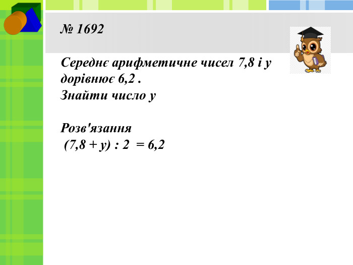 № 1692 Середнє арифметичне чисел 7,8 і у дорівнює 6,2 . Знайти число у. Розв'язання (7,8 + у) : 2 = 6,2