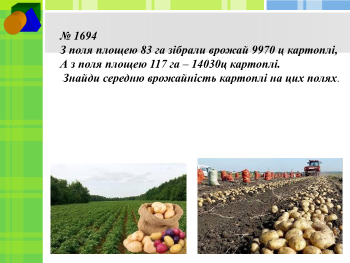 № 1694 З поля площею 83 га зібрали врожай 9970 ц картоплі,А з поля площею 117 га – 14030ц картоплі. Знайди середню врожайність картоплі на цих полях.
