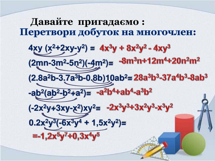 Перетвори добуток на многочлен:4ху (х2+2ху-у2) =(2mn-3m2-5n2)(-4m2)=(2.8a2b-3.7a3b-0.8b)10ab2=-ab2(ab2-b2+a2)=(-2x2y+3xy-x2)xy2= 4х3у + 8х2у2 - 4ху3 -8m3n+12m4+20n2m2 28a3b3-37a4b3-8ab3 -a2b4+ab4-a3b2 -2x3y3+3x2y3-x3y20.2х2у3(-6х3у4 + 1,5х2у2)= =-1,2х5у7+0,3х4у5 Давайте пригадаємо :