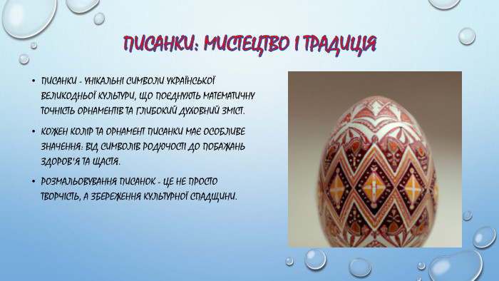 Писанки: Мистецтво і Традиція. Писанки - унікальні символи української великодньої культури, що поєднують математичну точність орнаментів та глибокий духовний зміст. Кожен колір та орнамент писанки має особливе значення: від символів родючості до побажань здоров'я та щастя. Розмальовування писанок - це не просто творчість, а збереження культурної спадщини.