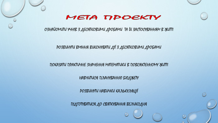 Мета проєктуознайомити учнів з десятковими дробами та їх застосуванням в життірозвинути вміння виконувати дії з десятковими дробами. Показати практичне значення математики в повсяктенному життіНавчитися плануванню бюджету. Розвинути навички калькуляціїПідготуватися до святкування Великодня
