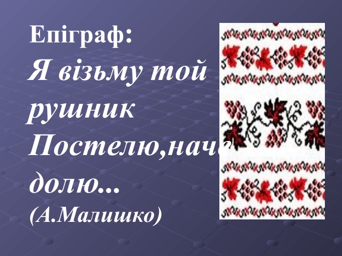 Епіграф:  Я візьму той  рушник Постелю,наче  долю...                          (А.Малишко) 