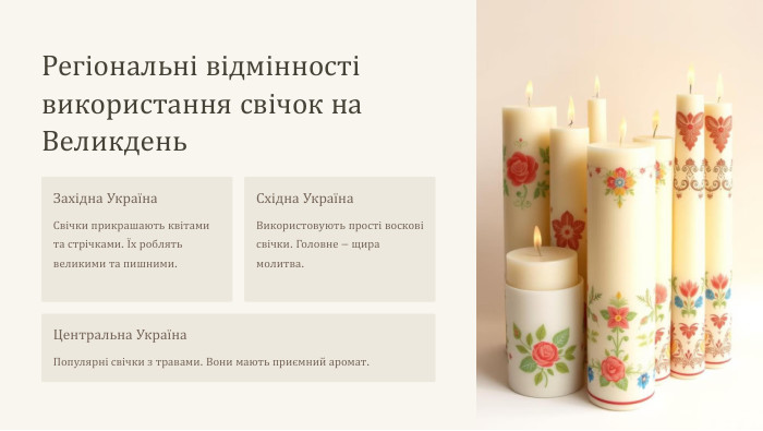 Регіональні відмінності використання свічок на Великдень. Західна Україна. Свічки прикрашають квітами та стрічками. Їх роблять великими та пишними. Східна Україна. Використовують прості воскові свічки. Головне – щира молитва. Центральна Україна. Популярні свічки з травами. Вони мають приємний аромат.