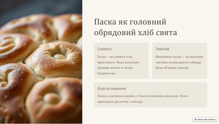 Паска як головний обрядовий хліб свята. Символ. Паска – це символ тіла Христового. Вона уособлює духовне життя та вічне блаженство. Звичай. Випікання паски — це важлива частина великоднього обряду. Вона об'єднує родину. Благословення. Паска, освячена в церкві, є благословенням для дому. Вона приносить достаток і злагоду.